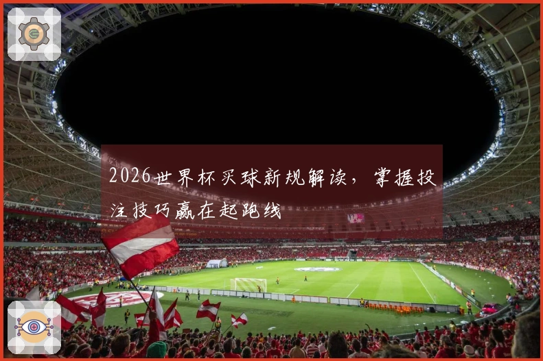 2026世界杯买球新规解读，掌握投注技巧赢在起跑线