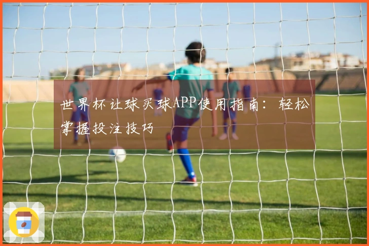世界杯让球买球APP使用指南：轻松掌握投注技巧