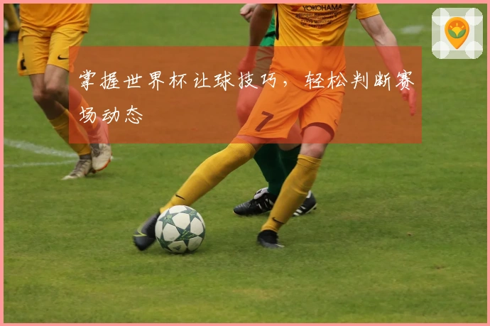 掌握世界杯让球技巧，轻松判断赛场动态