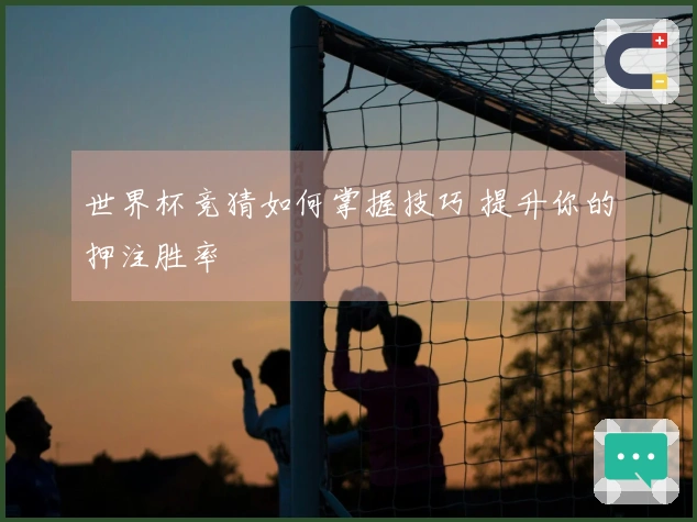 世界杯竞猜如何掌握技巧 提升你的押注胜率