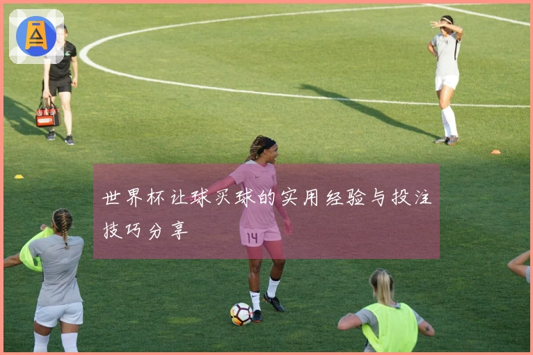 世界杯让球买球的实用经验与投注技巧分享