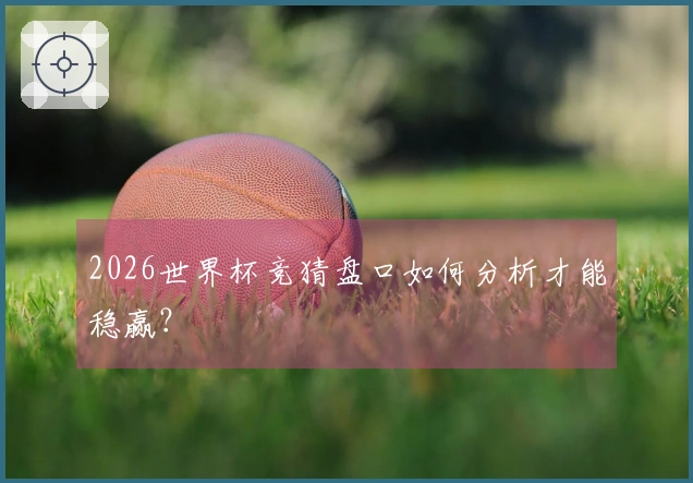 2026世界杯竞猜盘口如何分析才能稳赢？