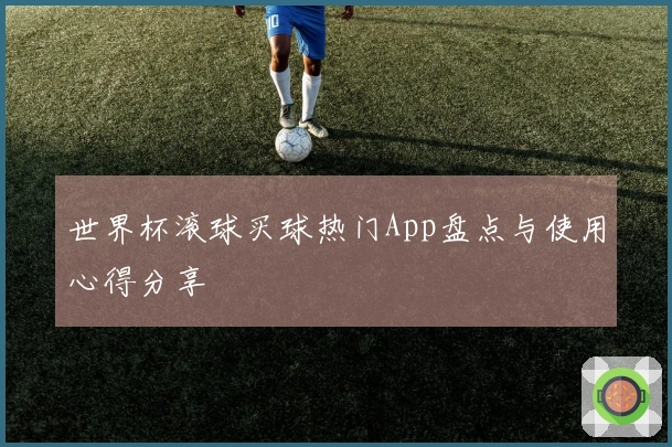 世界杯滚球买球热门App盘点与使用心得分享