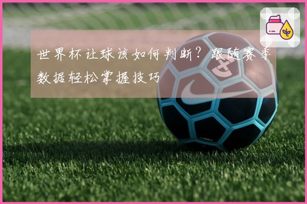 世界杯让球该如何判断？跟随赛季数据轻松掌握技巧