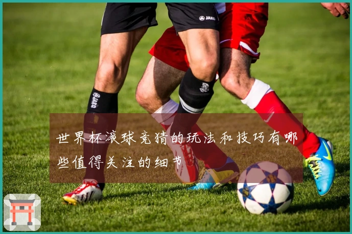 世界杯滚球竞猜的玩法和技巧有哪些值得关注的细节