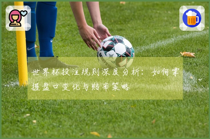 世界杯投注规则深度分析：如何掌握盘口变化与赔率策略