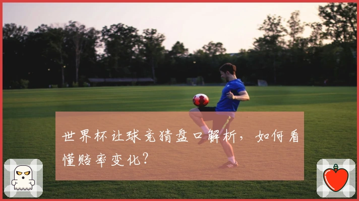 世界杯让球竞猜盘口解析，如何看懂赔率变化？