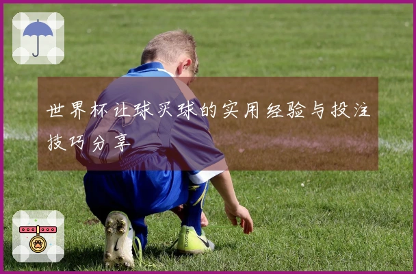 世界杯让球买球的实用经验与投注技巧分享