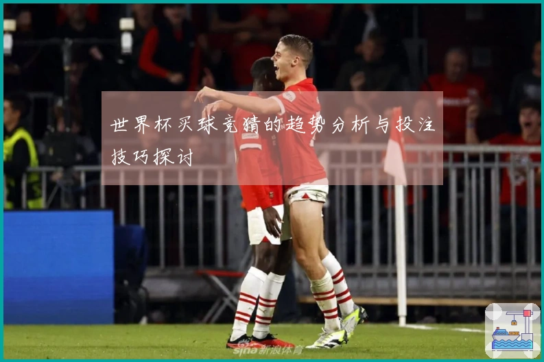 世界杯买球竞猜的趋势分析与投注技巧探讨