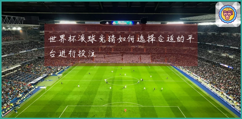 世界杯滚球竞猜如何选择合适的平台进行投注