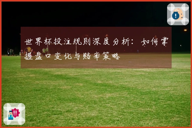 世界杯投注规则深度分析：如何掌握盘口变化与赔率策略