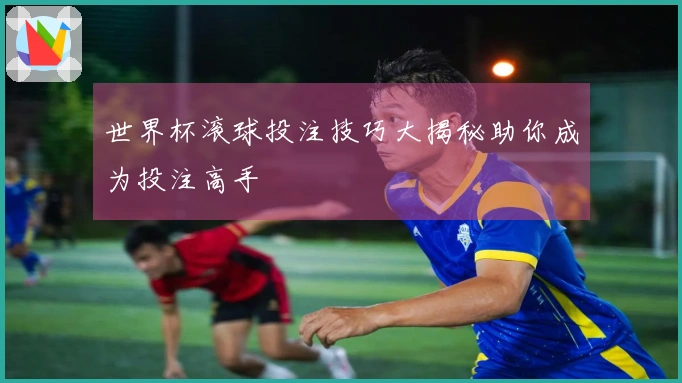 世界杯滚球投注技巧大揭秘助你成为投注高手