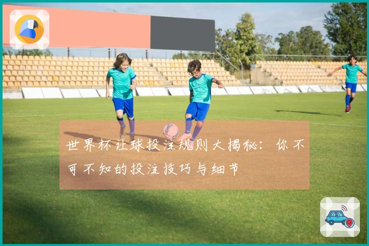 世界杯让球投注规则大揭秘：你不可不知的投注技巧与细节