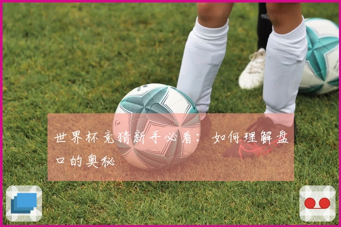 世界杯竞猜新手必看：如何理解盘口的奥秘