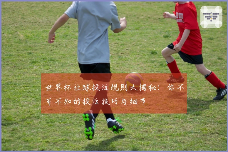 世界杯让球投注规则大揭秘：你不可不知的投注技巧与细节