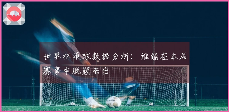 世界杯滚球数据分析：谁能在本届赛事中脱颖而出