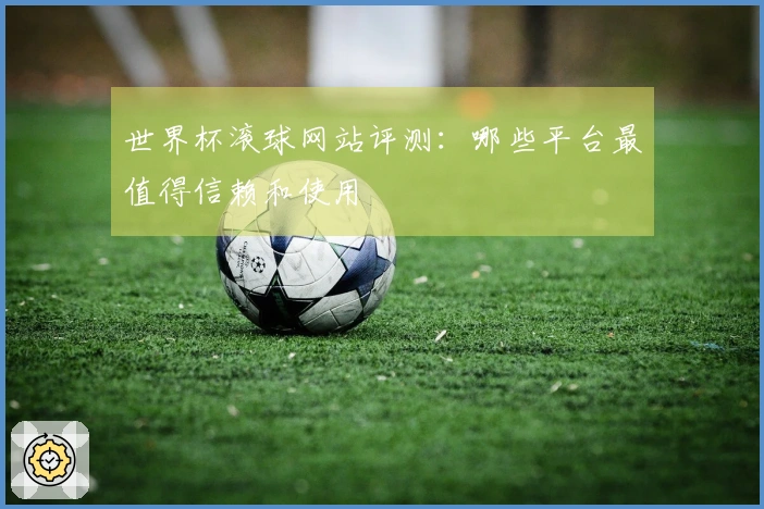 世界杯滚球网站评测：哪些平台最值得信赖和使用