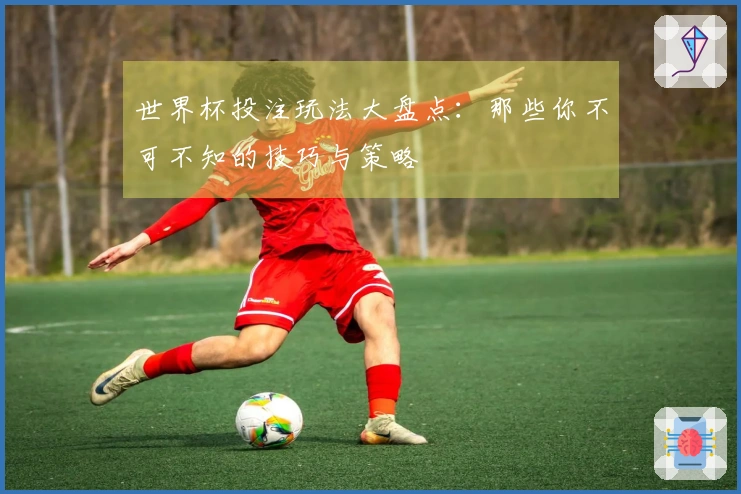 世界杯投注玩法大盘点：那些你不可不知的技巧与策略