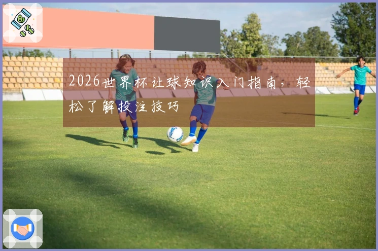 2026世界杯让球知识入门指南，轻松了解投注技巧