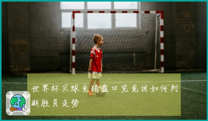 世界杯买球竞猜盘口究竟该如何判断胜负走势