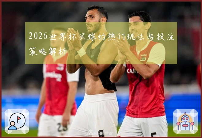 2026世界杯买球的热门玩法与投注策略解析