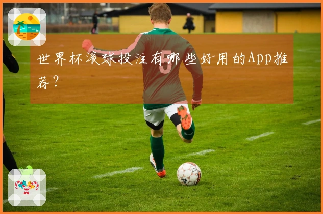 世界杯滚球投注有哪些好用的App推荐？