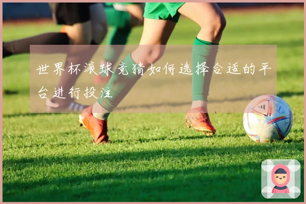 世界杯滚球竞猜如何选择合适的平台进行投注