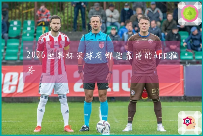 2026世界杯买球有哪些靠谱的App推荐