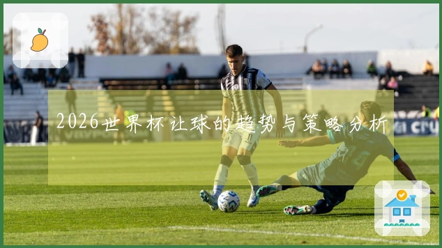 2026世界杯让球的趋势与策略分析