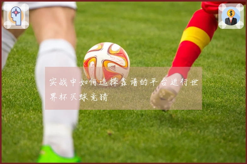 实战中如何选择靠谱的平台进行世界杯买球竞猜