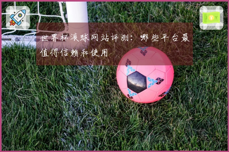 世界杯滚球网站评测：哪些平台最值得信赖和使用