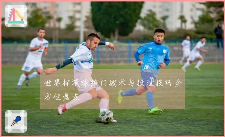 世界杯滚球热门战术与投注技巧全方位盘点