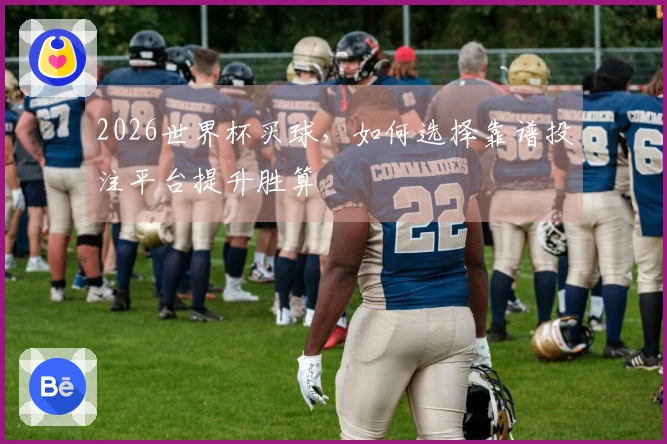 2026世界杯买球，如何选择靠谱投注平台提升胜算