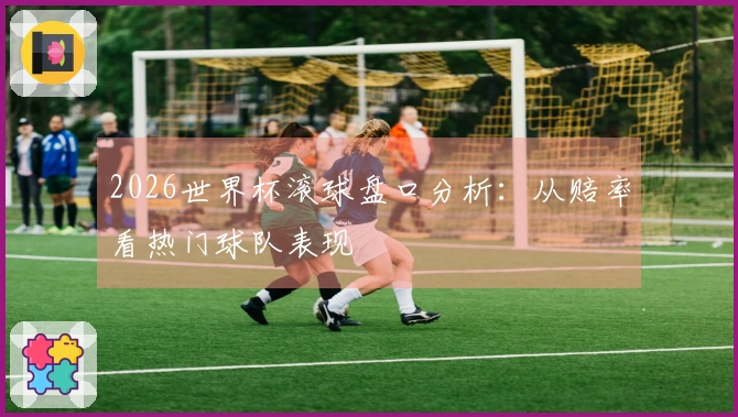 2026世界杯滚球盘口分析：从赔率看热门球队表现