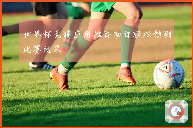 世界杯竞猜应用推荐助你轻松预测比赛结果
