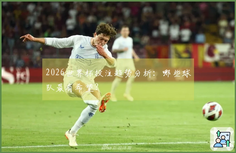 2026世界杯投注趋势分析：哪些球队最有希望？