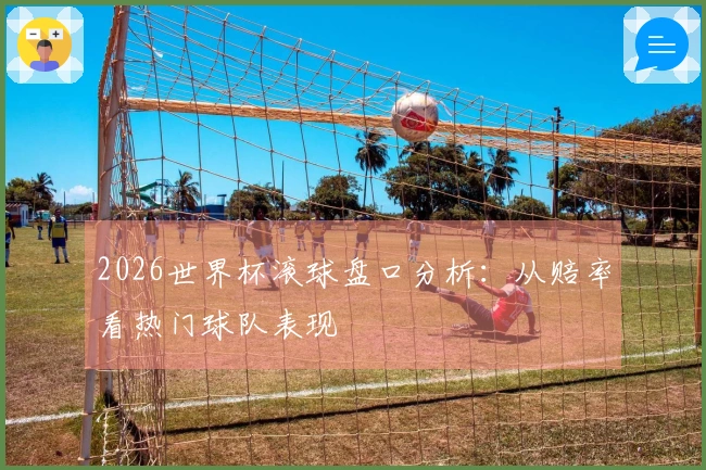 2026世界杯滚球盘口分析：从赔率看热门球队表现