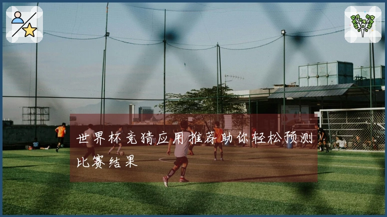 世界杯竞猜应用推荐助你轻松预测比赛结果